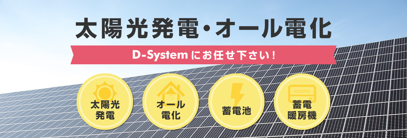 太陽光発電・オール電化・蓄電池・蓄電暖房機 D-Systemにお任せ下さい！